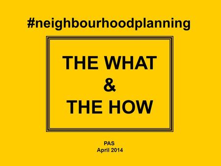 #neighbourhoodplanning THE WHAT & THE HOW PAS April 2014.
