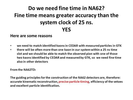 Do we need fine time in NA62? Fine time means greater accuracy than the system clock of 25 ns. YES Here are some reasons we need to match identified kaons.
