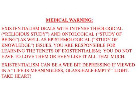 MEDICAL WARNING: EXISTENTIALISM DEALS WITH INTENSE THEOLOGICAL (“RELIGIOUS STUDY”) AND ONTOLOGICAL (“STUDY OF BEING”) AS WELL AS EPISTEMOLOGICAL (“STUDY.