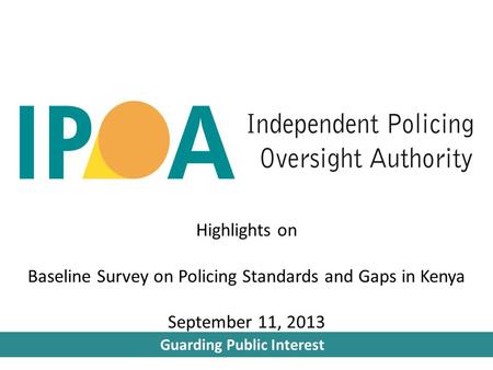 Guarding Public Interest Highlights on Baseline Survey on Policing Standards and Gaps in Kenya September 11, 2013.
