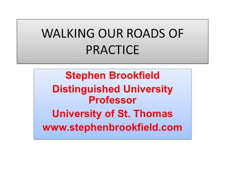 WALKING OUR ROADS OF PRACTICE Stephen Brookfield Distinguished University Professor University of St. Thomas www.stephenbrookfield.com Stephen Brookfield.