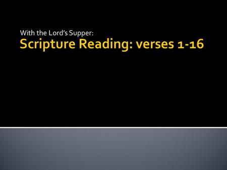 Scripture Reading: verses 1-16 With the Lord’s Supper: