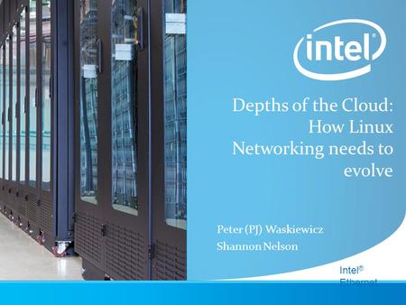 Intel ® Ethernet Depths of the Cloud: How Linux Networking needs to evolve Peter (PJ) Waskiewicz Shannon Nelson.