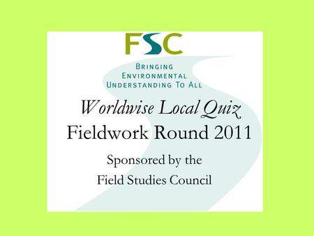 Worldwise Local Quiz Fieldwork Round 2011 Sponsored by the Field Studies Council.