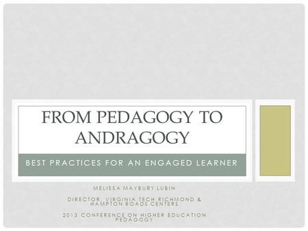 BEST PRACTICES FOR AN ENGAGED LEARNER FROM PEDAGOGY TO ANDRAGOGY MELISSA MAYBURY LUBIN DIRECTOR, VIRGINIA TECH RICHMOND & HAMPTON ROADS CENTERS 2013 CONFERENCE.