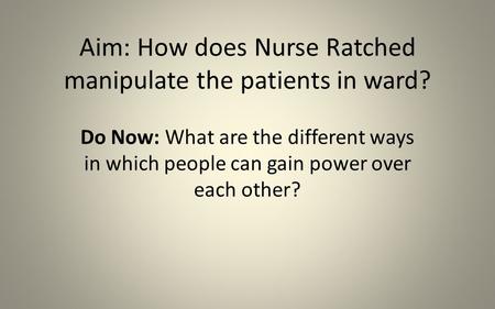 Aim: How does Nurse Ratched manipulate the patients in ward? Do Now: What are the different ways in which people can gain power over each other?