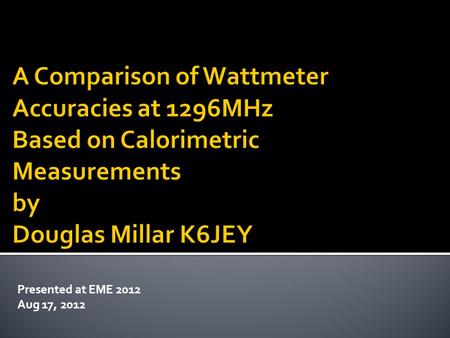 Presented at EME 2012 Aug 17, 2012.  The purpose of this paper is to measure the accuracy of a variety of UHF wattmeters at 1296MHz to see what their.