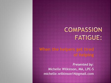 When the helpers get tired of helping Presented by: Michelle Wilkinson, MA, LPC-S
