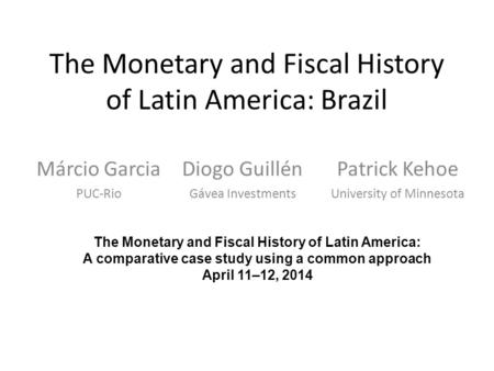 The Monetary and Fiscal History of Latin America: Brazil Márcio Garcia PUC-Rio The Monetary and Fiscal History of Latin America: A comparative case study.