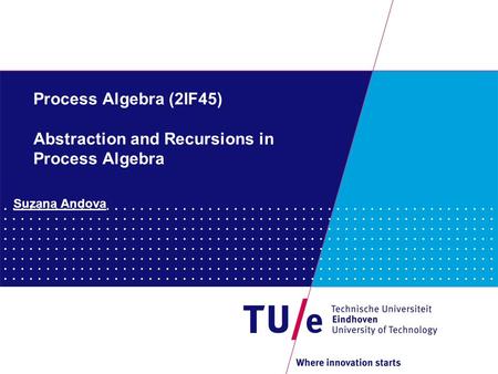 Process Algebra (2IF45) Abstraction and Recursions in Process Algebra Suzana Andova.