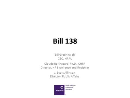 Bill 138 Bill Greenhalgh CEO, HRPA Claude Balthazard, Ph.D., CHRP Director, HR Excellence and Registrar J. Scott Allinson Director, Public Affairs.