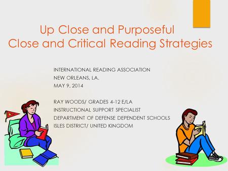 Up Close and Purposeful Close and Critical Reading Strategies INTERNATIONAL READING ASSOCIATION NEW ORLEANS, LA. MAY 9, 2014 RAY WOODS/ GRADES 4-12 E/LA.