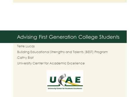 Advising First Generation College Students Terre Lucas Building Educational Strengths and Talents (BEST) Program Cathy Blat University Center for Academic.