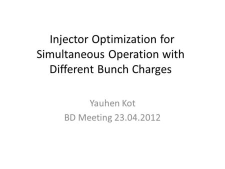 Injector Optimization for Simultaneous Operation with Different Bunch Charges Yauhen Kot BD Meeting 23.04.2012.