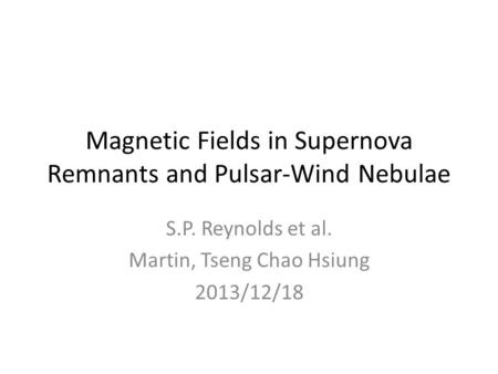 Magnetic Fields in Supernova Remnants and Pulsar-Wind Nebulae S.P. Reynolds et al. Martin, Tseng Chao Hsiung 2013/12/18.