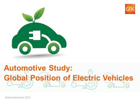 © GfK 2013 | Electric Vehicles Study – GfK Automotive | July 2013 1 Automotive Study: Global Position of Electric Vehicles Global Automotive, 2013.