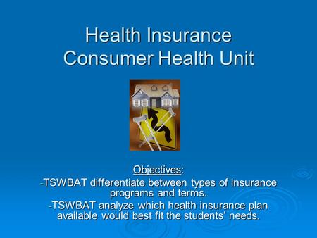 Health Insurance Consumer Health Unit Objectives: - TSWBAT differentiate between types of insurance programs and terms. - TSWBAT analyze which health insurance.