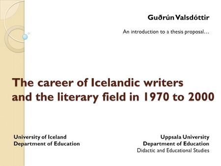 The career of Icelandic writers and the literary field in 1970 to 2000 Guðrún Valsdóttir An introduction to a thesis proposal… Uppsala University Department.