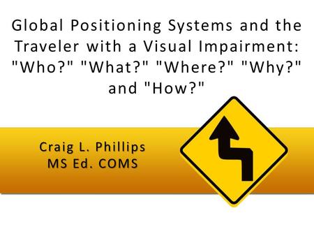 Global Positioning Systems and the Traveler with a Visual Impairment: Who? What? Where? Why? and How? Craig L. Phillips MS Ed. COMS.