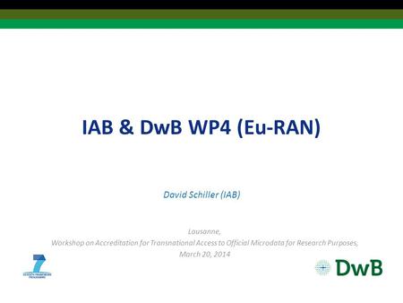 IAB & DwB WP4 (Eu-RAN) David Schiller (IAB) Lausanne, Workshop on Accreditation for Transnational Access to Official Microdata for Research Purposes, March.