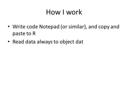 How I work Write code Notepad (or similar), and copy and paste to R Read data always to object dat.