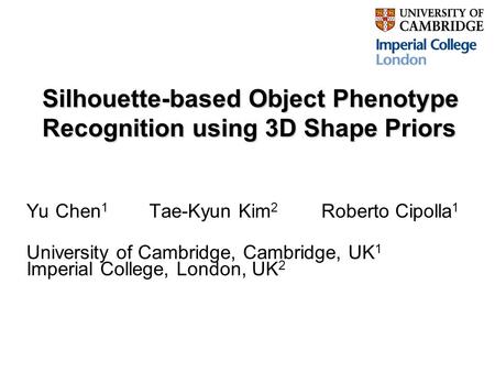 Silhouette-based Object Phenotype Recognition using 3D Shape Priors Yu Chen 1 Tae-Kyun Kim 2 Roberto Cipolla 1 University of Cambridge, Cambridge, UK 1.