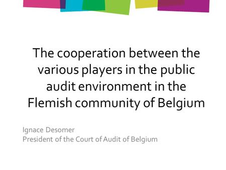 The cooperation between the various players in the public audit environment in the Flemish community of Belgium Ignace Desomer President of the Court of.