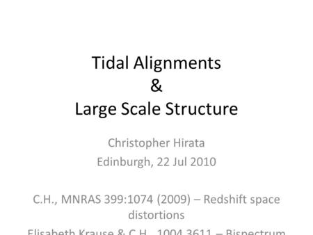 Tidal Alignments & Large Scale Structure Christopher Hirata Edinburgh, 22 Jul 2010 C.H., MNRAS 399:1074 (2009) – Redshift space distortions Elisabeth Krause.