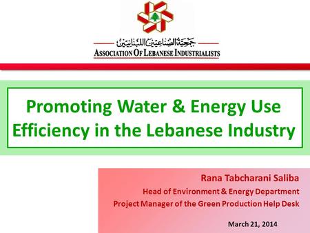 Promoting Water & Energy Use Efficiency in the Lebanese Industry March 21, 2014 Rana Tabcharani Saliba Head of Environment & Energy Department Project.