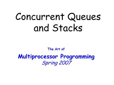 Concurrent Queues and Stacks The Art of Multiprocessor Programming Spring 2007.