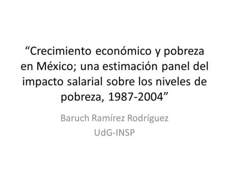 “Crecimiento económico y pobreza en México; una estimación panel del impacto salarial sobre los niveles de pobreza, 1987-2004” Baruch Ramírez Rodríguez.