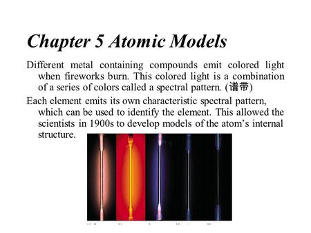 Chapter 5 Atomic Models Different metal containing compounds emit colored light when fireworks burn. This colored light is a combination of a series of.
