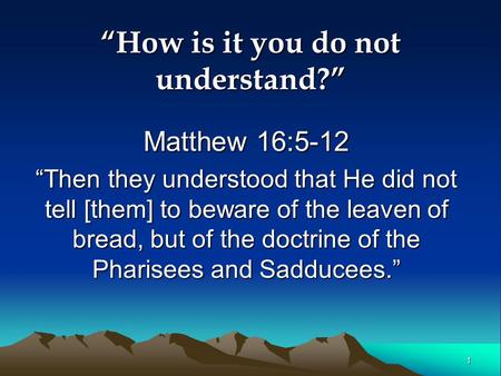 1 “How is it you do not understand?” Matthew 16:5-12 “Then they understood that He did not tell [them] to beware of the leaven of bread, but of the doctrine.