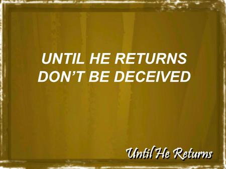 Until He Returns UNTIL HE RETURNS DON’T BE DECEIVED.