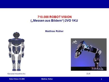 Robot Vision SS 2005 Matthias Rüther 1 710.088 ROBOT VISION („Messen aus Bildern“) 2VO 1KU Matthias Rüther Kawada Industries Inc.DLR.