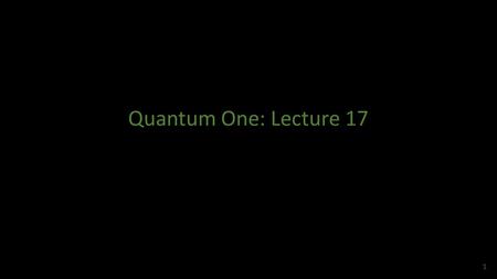 Quantum One: Lecture 17.