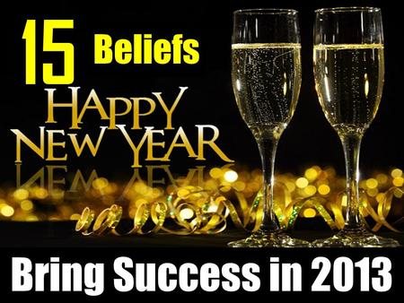 Bring Success in 2013 15 Beliefs. You don’t have to wait for someone to accept, to promote, to select... to somehow discover. Access is nearly unlimited;