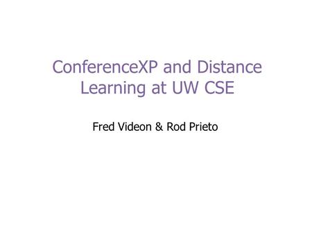 ConferenceXP and Distance Learning at UW CSE Fred Videon & Rod Prieto.