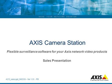 AXIS Camera Station Flexible surveillance software for your Axis network video products Sales Presentation Welcome to this short presentation of the.