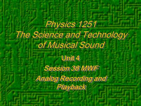 Physics 1251 The Science and Technology of Musical Sound Unit 4 Session 38 MWF Analog Recording and Playback Unit 4 Session 38 MWF Analog Recording and.