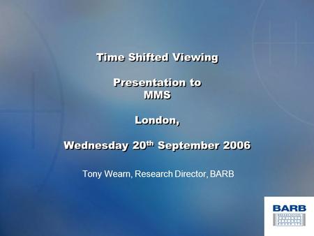 Time Shifted Viewing Presentation to MMS London, Wednesday 20 th September 2006 Tony Wearn, Research Director, BARB.