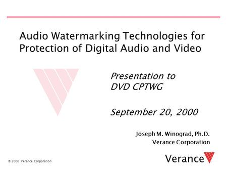 © 2000 Verance Corporation Verance Audio Watermarking Technologies for Protection of Digital Audio and Video Joseph M. Winograd, Ph.D. Verance Corporation.