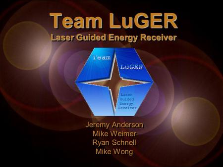 Team LuGER Laser Guided Energy Receiver Jeremy Anderson Mike Weimer Ryan Schnell Mike Wong Jeremy Anderson Mike Weimer Ryan Schnell Mike Wong.