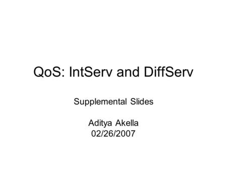 QoS: IntServ and DiffServ Supplemental Slides Aditya Akella 02/26/2007.