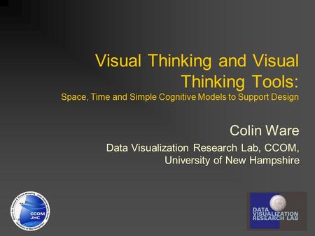 Visual Thinking and Visual Thinking Tools: Space, Time and Simple Cognitive Models to Support Design Colin Ware Data Visualization Research Lab, CCOM,