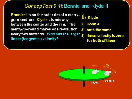 ConcepTest 9.1bBonnie and Klyde II Bonnie Klyde 1 ) Klyde 2) Bonnie 3) both the same 4) linear velocity is zero for both of them Bonnie sits on the outer.