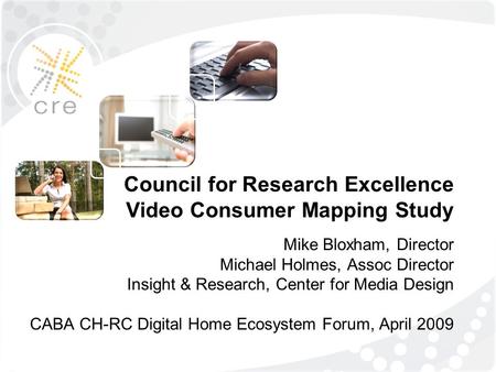 Council for Research Excellence Video Consumer Mapping Study Mike Bloxham, Director Michael Holmes, Assoc Director Insight & Research, Center for Media.