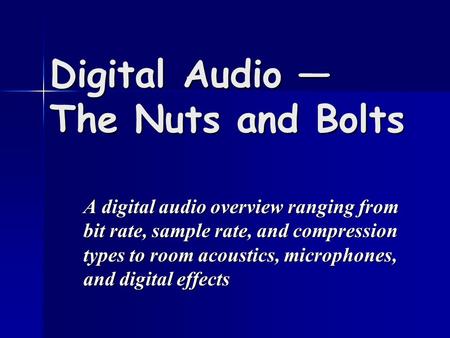 Digital Audio — The Nuts and Bolts A digital audio overview ranging from bit rate, sample rate, and compression types to room acoustics, microphones, and.