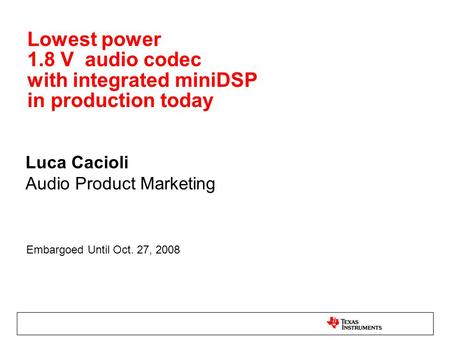 Lowest power 1.8 V audio codec with integrated miniDSP in production today Luca Cacioli Audio Product Marketing Embargoed Until Oct. 27, 2008.