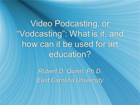 Video Podcasting, or “Vodcasting”: What is it, and how can it be used for art education? Robert D. Quinn, Ph.D. East Carolina University Robert D. Quinn,
